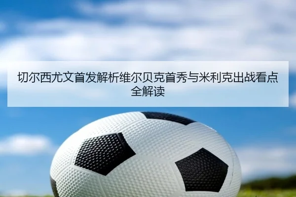 切尔西尤文首发解析维尔贝克首秀与米利克出战看点全解读