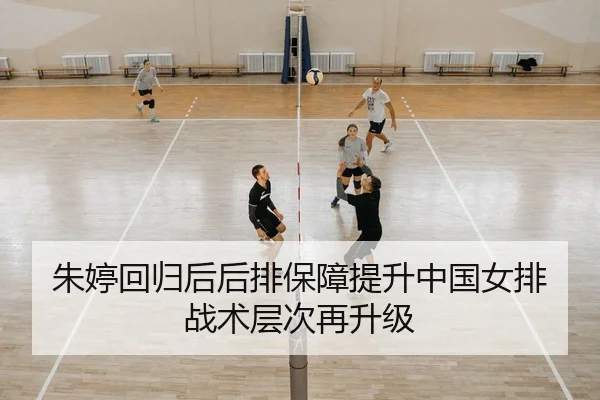 朱婷回归后后排保障提升中国女排战术层次再升级
